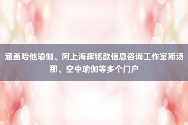 涵盖哈他瑜伽、阿上海辉铭歆信息咨询工作室斯汤那、空中瑜伽等多个门户